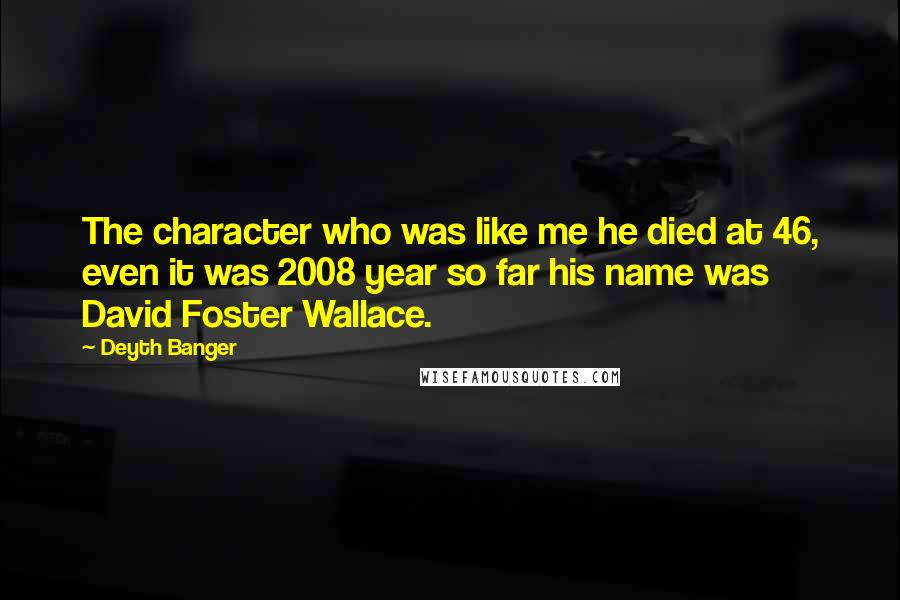 Deyth Banger Quotes: The character who was like me he died at 46, even it was 2008 year so far his name was David Foster Wallace.