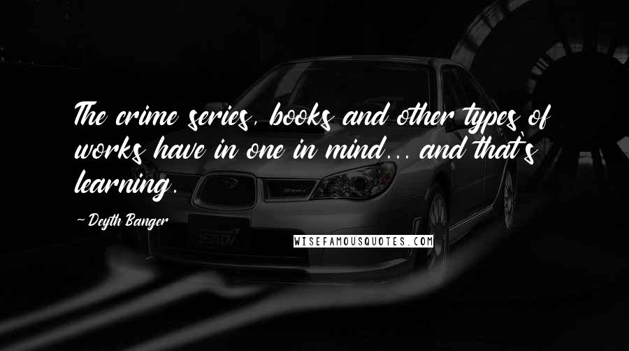 Deyth Banger Quotes: The crime series, books and other types of works have in one in mind... and that's learning.