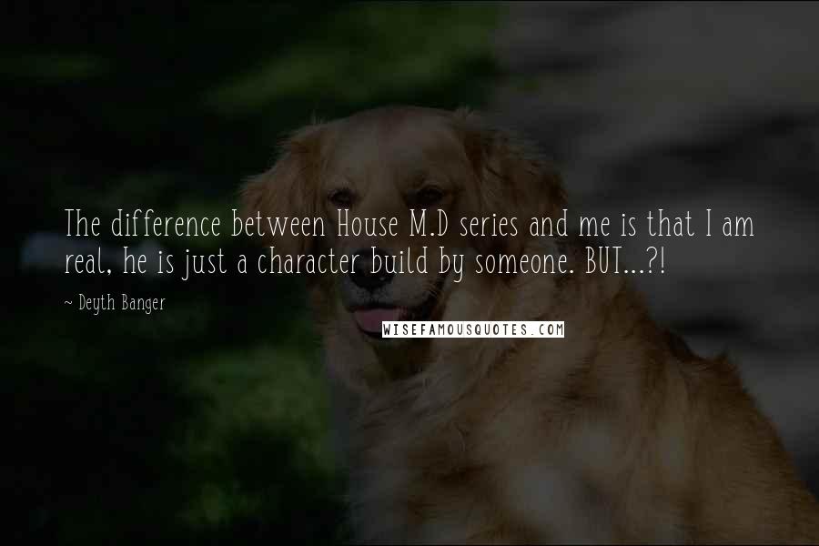 Deyth Banger Quotes: The difference between House M.D series and me is that I am real, he is just a character build by someone. BUT...?!