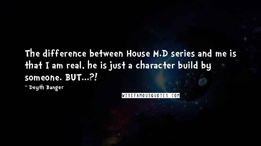 Deyth Banger Quotes: The difference between House M.D series and me is that I am real, he is just a character build by someone. BUT...?!