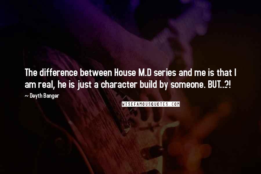 Deyth Banger Quotes: The difference between House M.D series and me is that I am real, he is just a character build by someone. BUT...?!