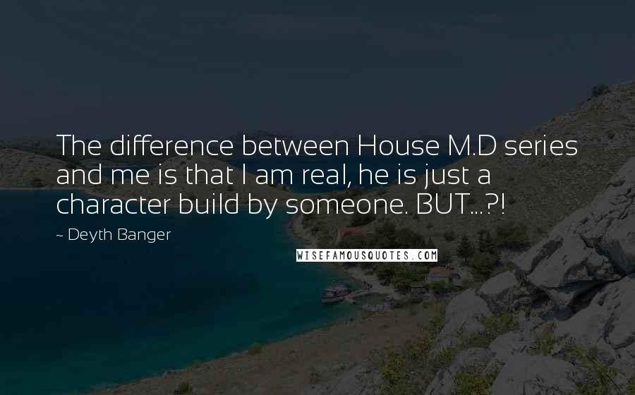 Deyth Banger Quotes: The difference between House M.D series and me is that I am real, he is just a character build by someone. BUT...?!