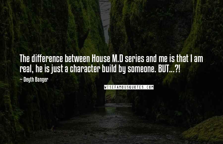 Deyth Banger Quotes: The difference between House M.D series and me is that I am real, he is just a character build by someone. BUT...?!