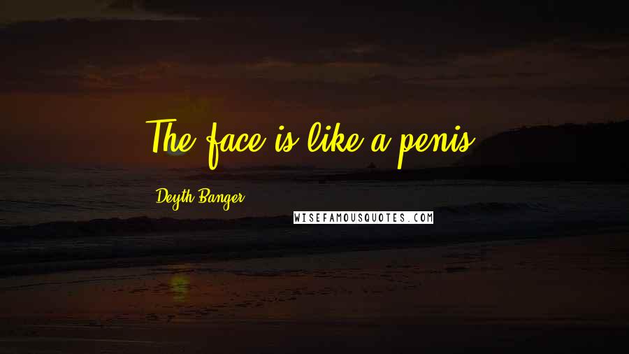 Deyth Banger Quotes: The face is like a penis.