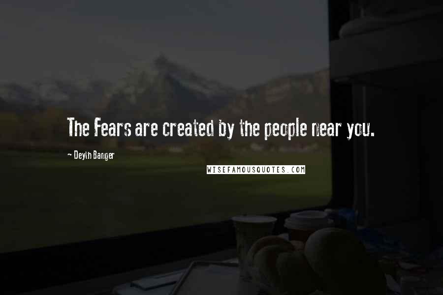 Deyth Banger Quotes: The Fears are created by the people near you.