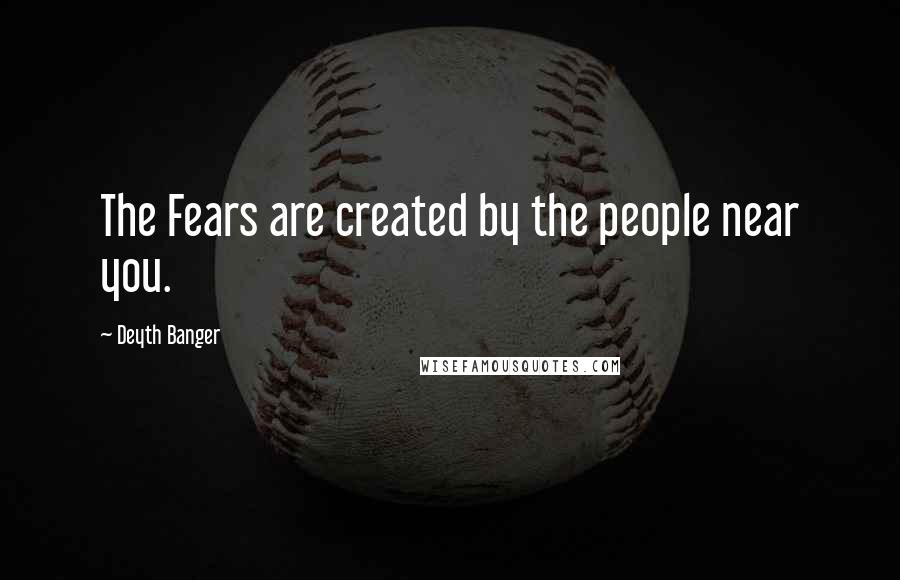 Deyth Banger Quotes: The Fears are created by the people near you.