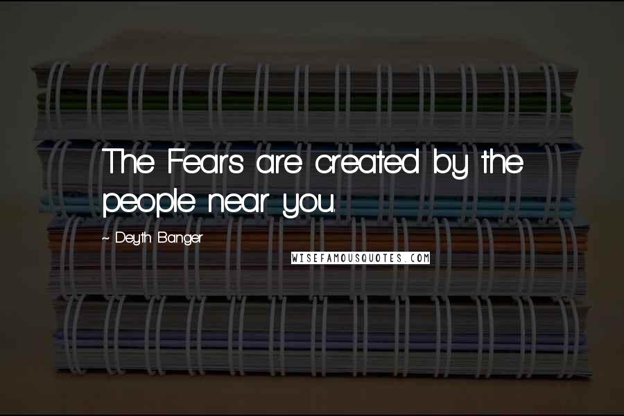 Deyth Banger Quotes: The Fears are created by the people near you.