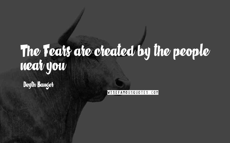 Deyth Banger Quotes: The Fears are created by the people near you.