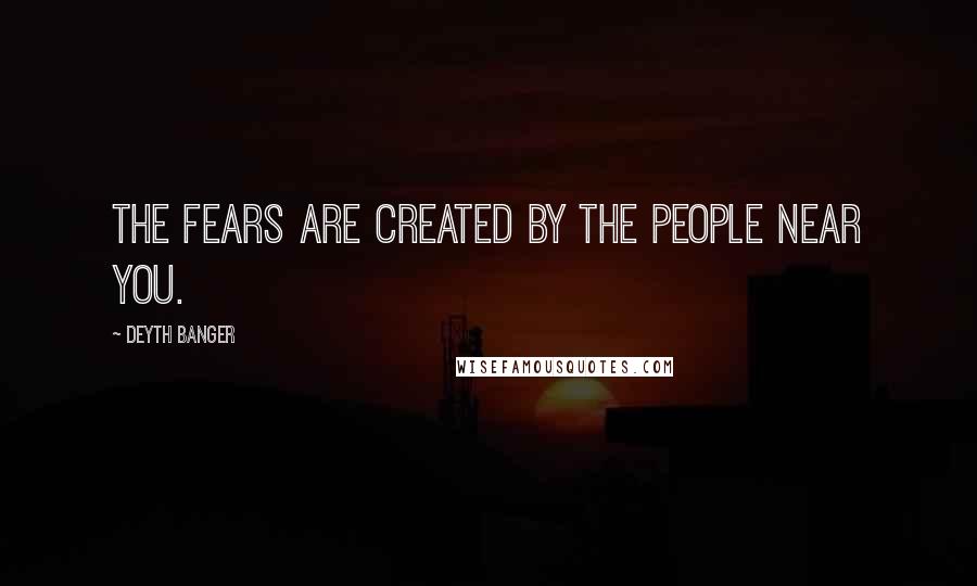 Deyth Banger Quotes: The Fears are created by the people near you.