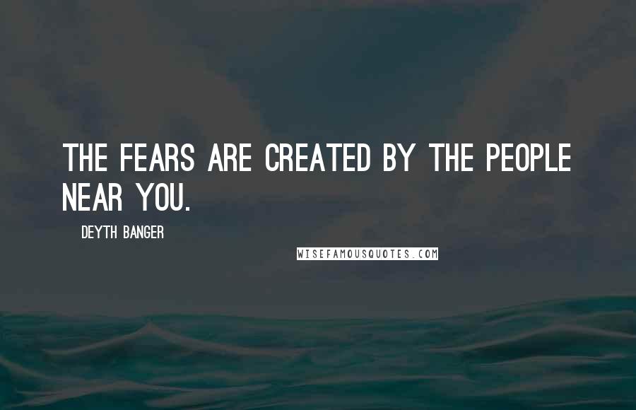 Deyth Banger Quotes: The Fears are created by the people near you.