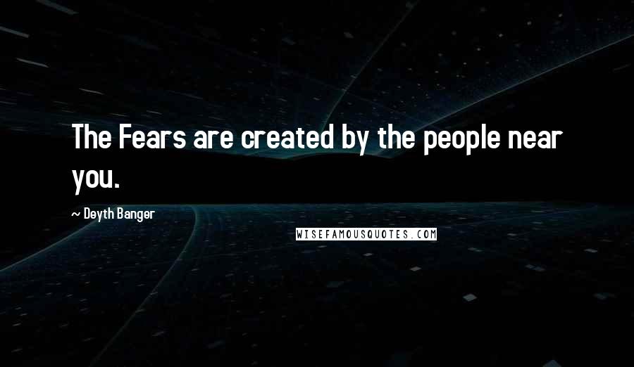 Deyth Banger Quotes: The Fears are created by the people near you.