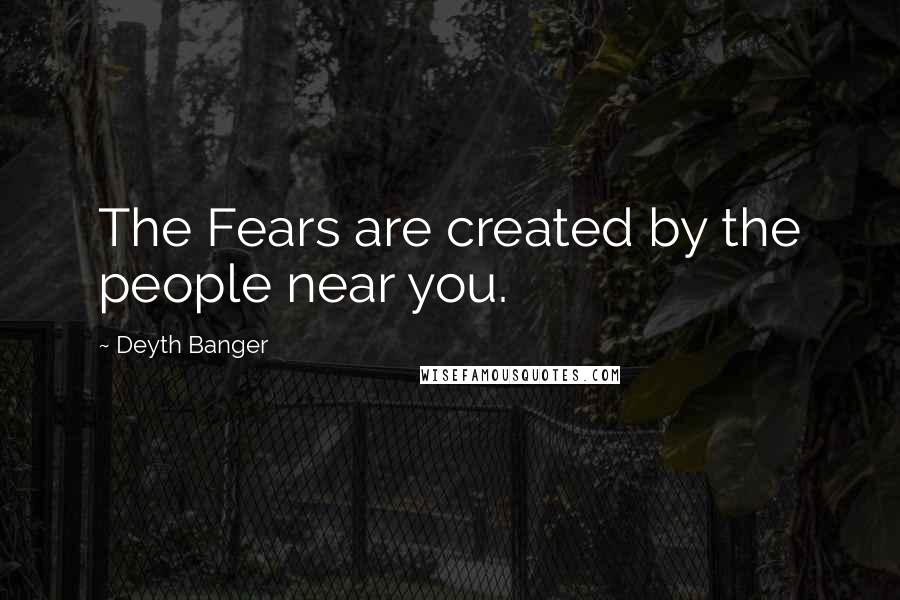 Deyth Banger Quotes: The Fears are created by the people near you.