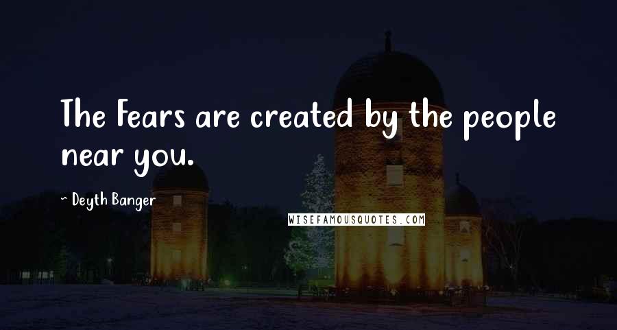 Deyth Banger Quotes: The Fears are created by the people near you.