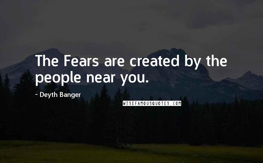 Deyth Banger Quotes: The Fears are created by the people near you.