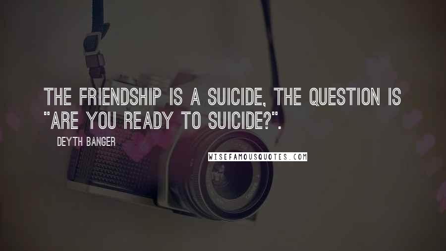 Deyth Banger Quotes: The Friendship is a suicide, the question is "Are you ready to suicide?".