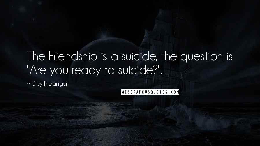 Deyth Banger Quotes: The Friendship is a suicide, the question is "Are you ready to suicide?".