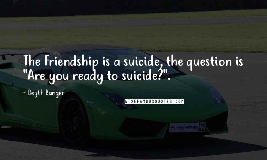 Deyth Banger Quotes: The Friendship is a suicide, the question is "Are you ready to suicide?".