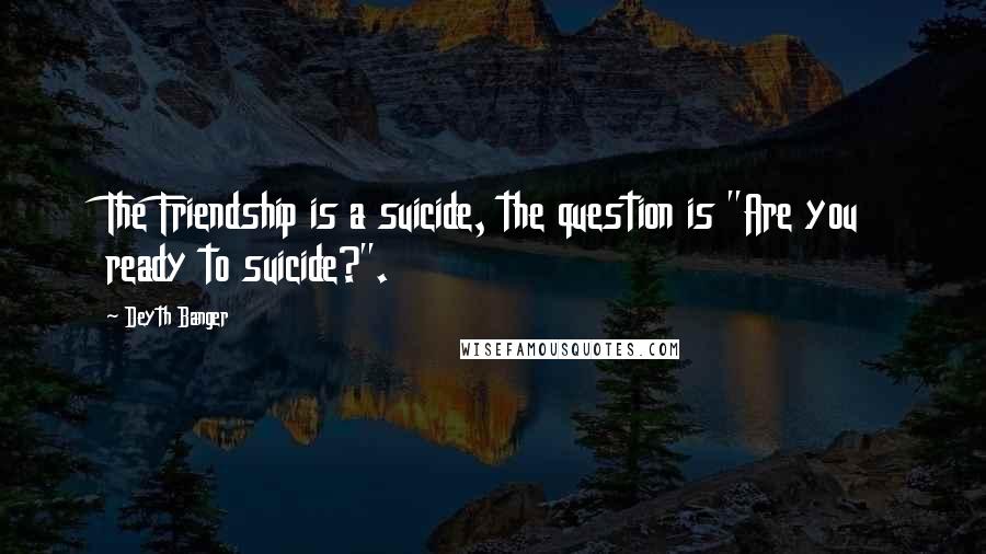 Deyth Banger Quotes: The Friendship is a suicide, the question is "Are you ready to suicide?".