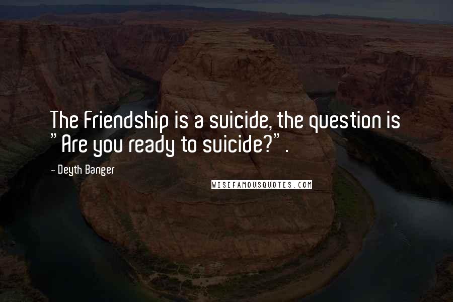 Deyth Banger Quotes: The Friendship is a suicide, the question is "Are you ready to suicide?".