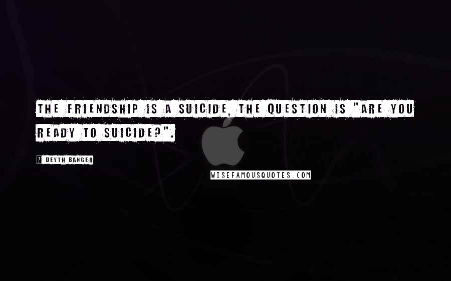 Deyth Banger Quotes: The Friendship is a suicide, the question is "Are you ready to suicide?".