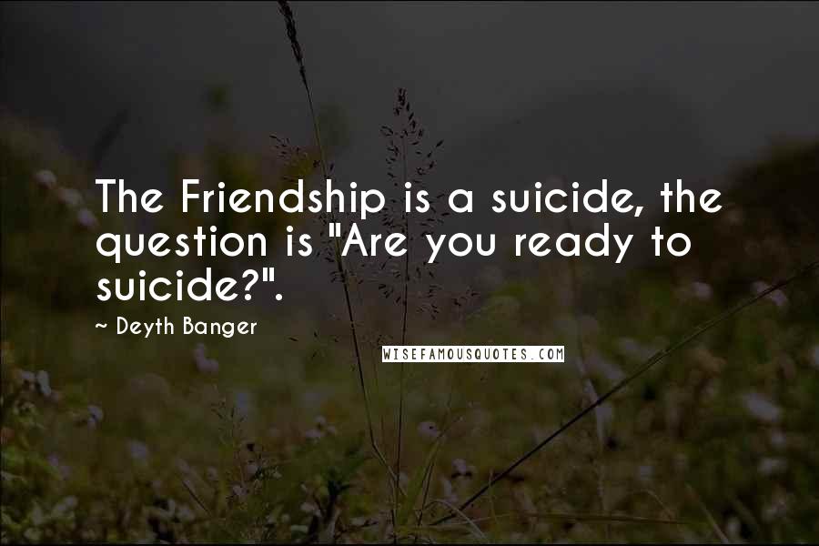 Deyth Banger Quotes: The Friendship is a suicide, the question is "Are you ready to suicide?".