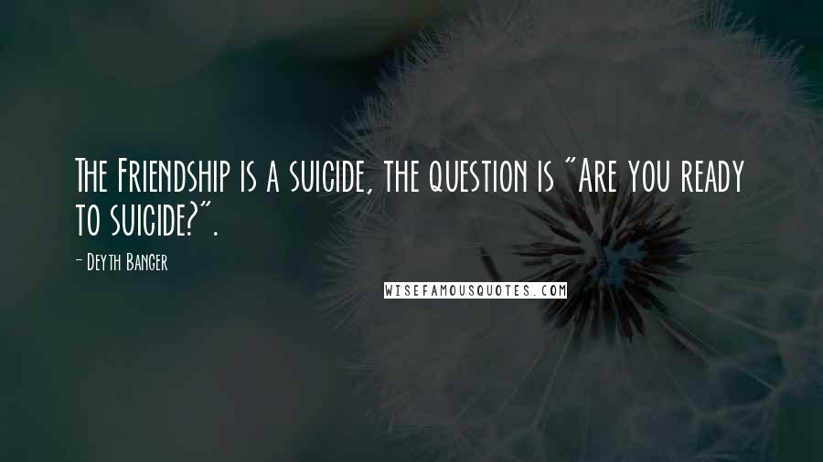 Deyth Banger Quotes: The Friendship is a suicide, the question is "Are you ready to suicide?".