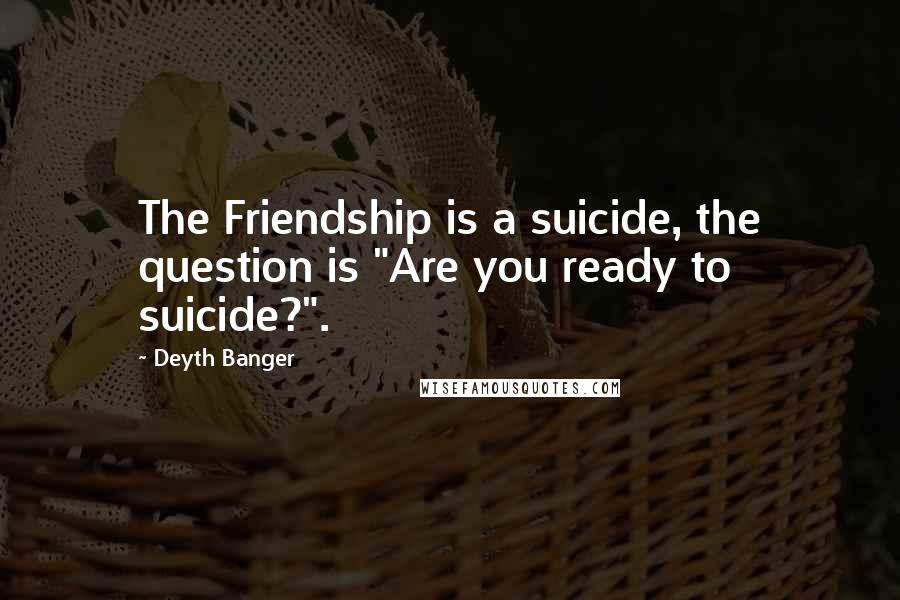 Deyth Banger Quotes: The Friendship is a suicide, the question is "Are you ready to suicide?".