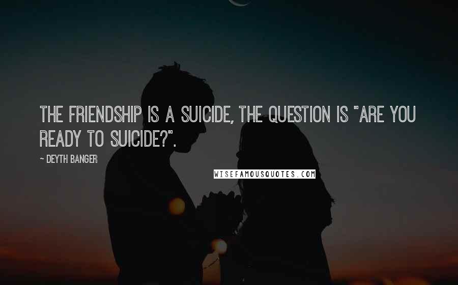 Deyth Banger Quotes: The Friendship is a suicide, the question is "Are you ready to suicide?".