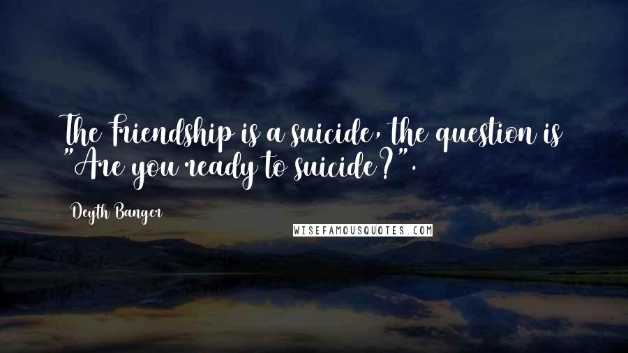 Deyth Banger Quotes: The Friendship is a suicide, the question is "Are you ready to suicide?".