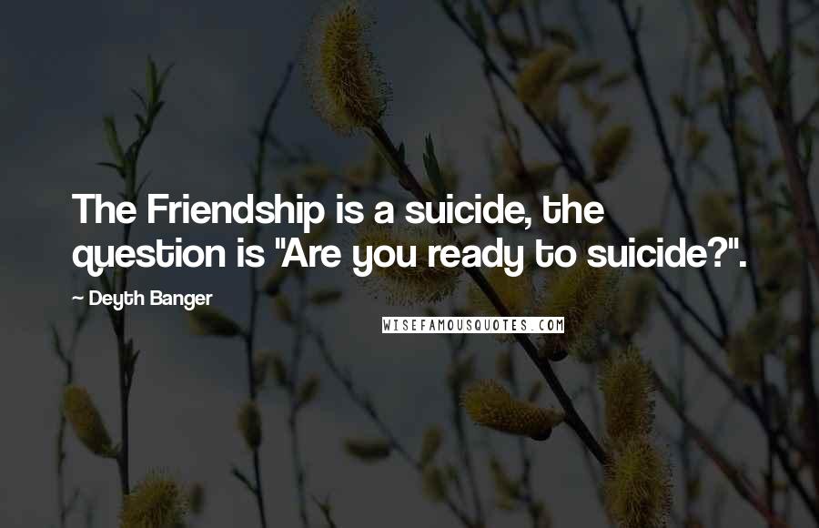 Deyth Banger Quotes: The Friendship is a suicide, the question is "Are you ready to suicide?".