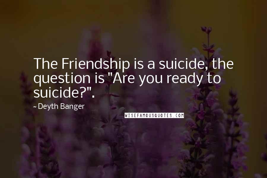 Deyth Banger Quotes: The Friendship is a suicide, the question is "Are you ready to suicide?".