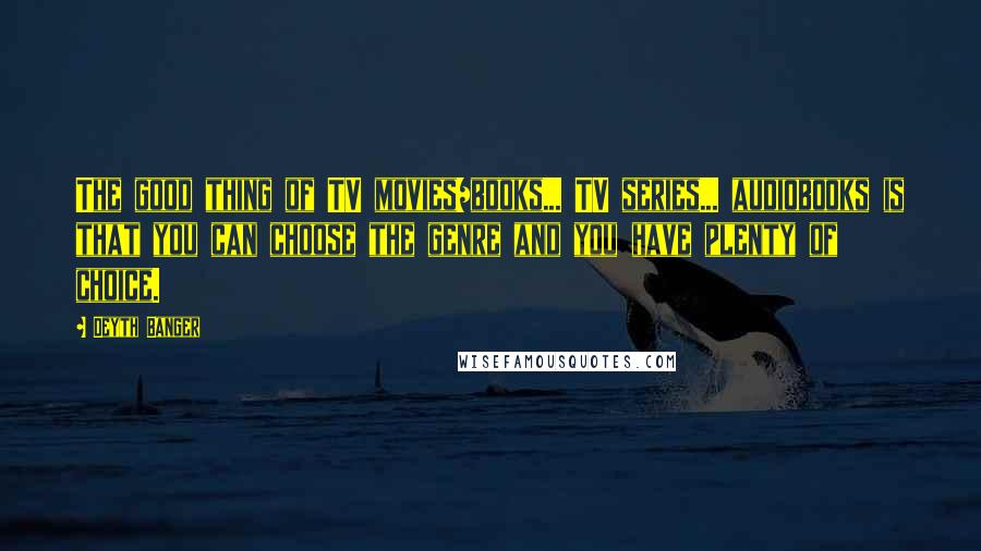 Deyth Banger Quotes: The good thing of TV movies/books... TV series... audiobooks is that you can choose the genre and you have plenty of choice.