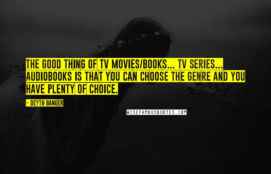 Deyth Banger Quotes: The good thing of TV movies/books... TV series... audiobooks is that you can choose the genre and you have plenty of choice.