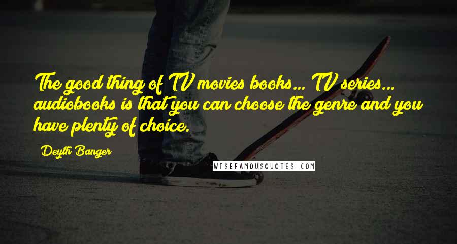 Deyth Banger Quotes: The good thing of TV movies/books... TV series... audiobooks is that you can choose the genre and you have plenty of choice.