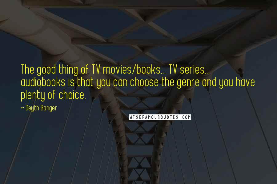 Deyth Banger Quotes: The good thing of TV movies/books... TV series... audiobooks is that you can choose the genre and you have plenty of choice.