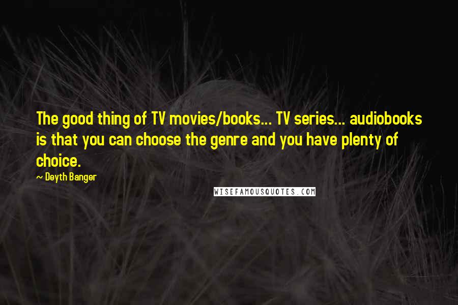 Deyth Banger Quotes: The good thing of TV movies/books... TV series... audiobooks is that you can choose the genre and you have plenty of choice.