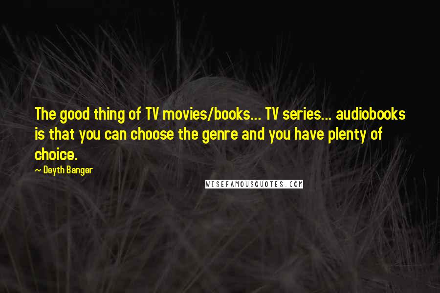 Deyth Banger Quotes: The good thing of TV movies/books... TV series... audiobooks is that you can choose the genre and you have plenty of choice.