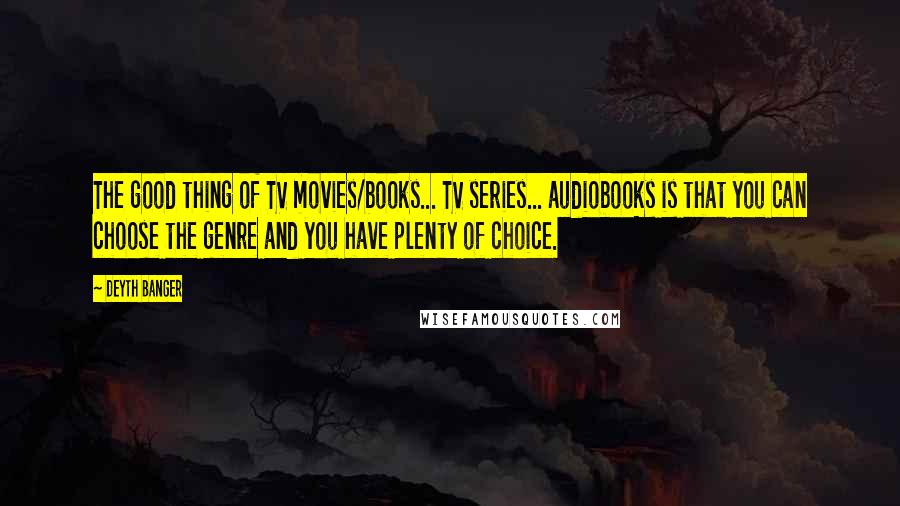 Deyth Banger Quotes: The good thing of TV movies/books... TV series... audiobooks is that you can choose the genre and you have plenty of choice.