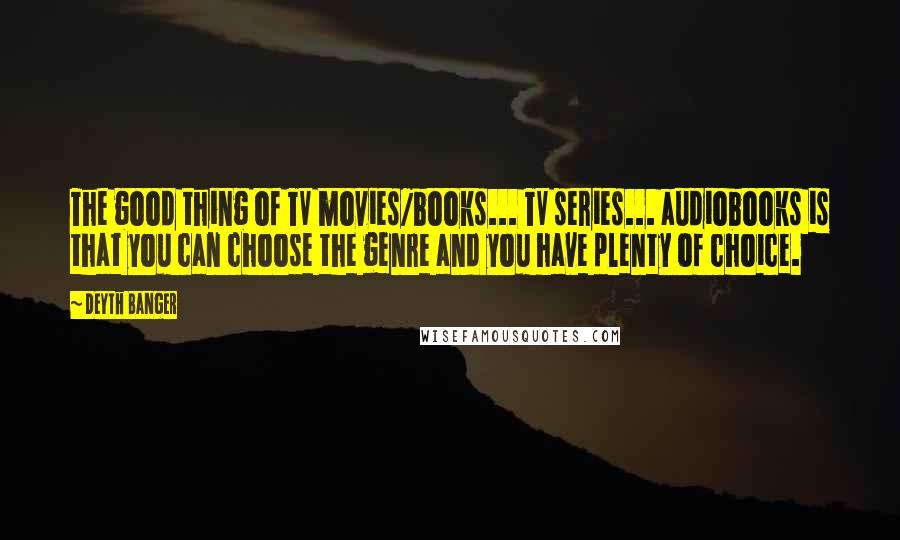 Deyth Banger Quotes: The good thing of TV movies/books... TV series... audiobooks is that you can choose the genre and you have plenty of choice.