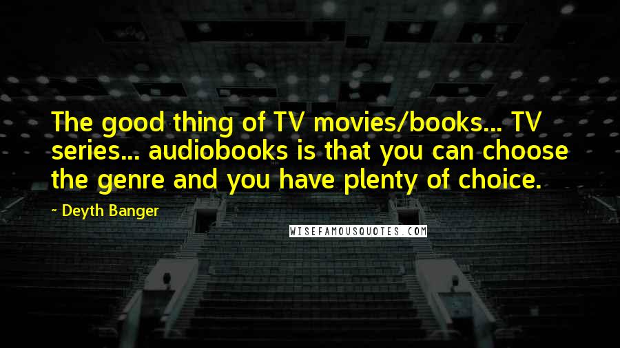 Deyth Banger Quotes: The good thing of TV movies/books... TV series... audiobooks is that you can choose the genre and you have plenty of choice.