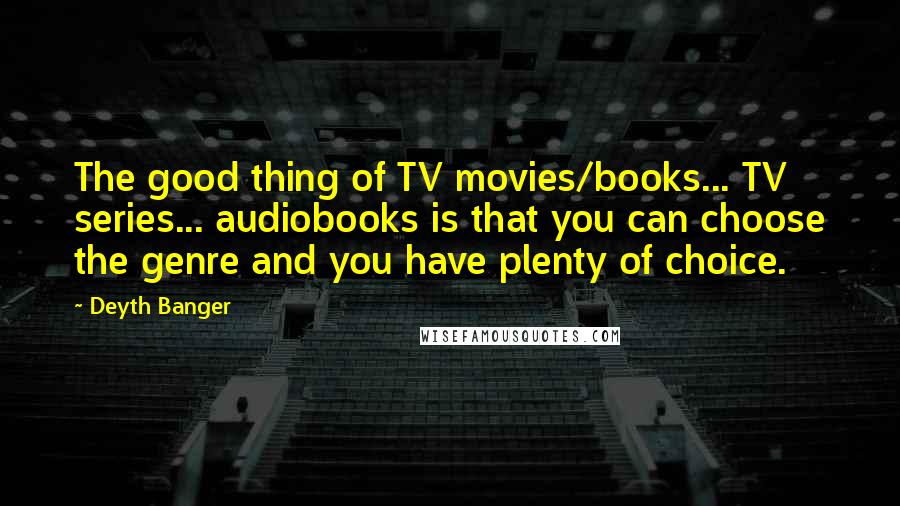 Deyth Banger Quotes: The good thing of TV movies/books... TV series... audiobooks is that you can choose the genre and you have plenty of choice.