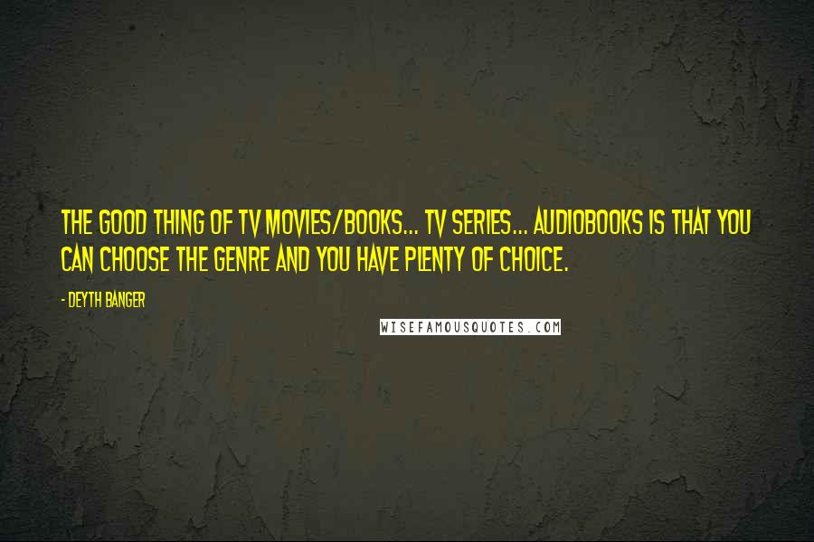 Deyth Banger Quotes: The good thing of TV movies/books... TV series... audiobooks is that you can choose the genre and you have plenty of choice.