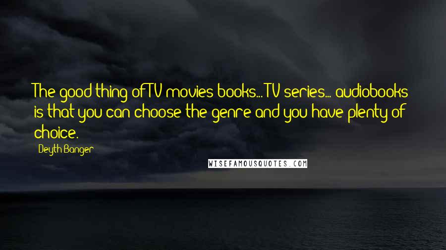 Deyth Banger Quotes: The good thing of TV movies/books... TV series... audiobooks is that you can choose the genre and you have plenty of choice.