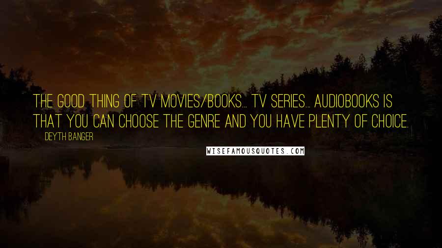 Deyth Banger Quotes: The good thing of TV movies/books... TV series... audiobooks is that you can choose the genre and you have plenty of choice.