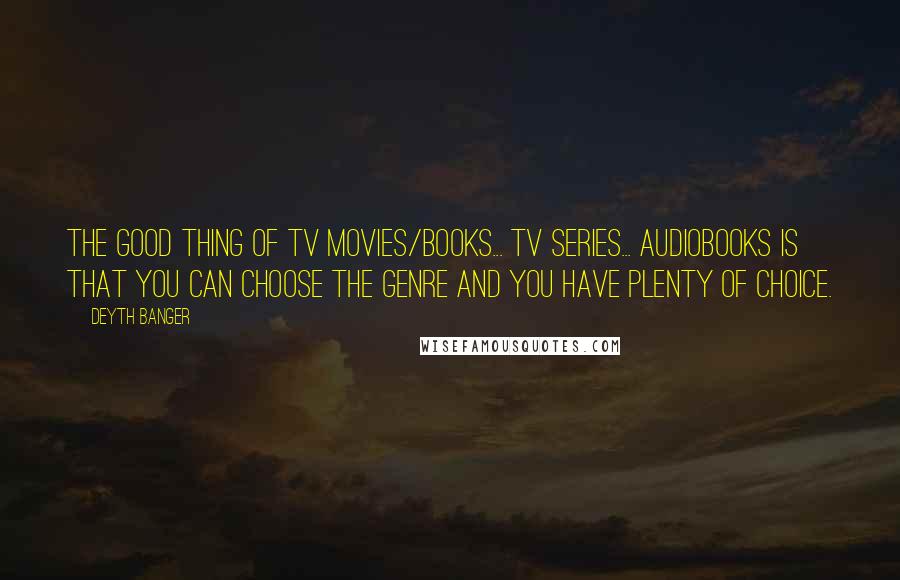 Deyth Banger Quotes: The good thing of TV movies/books... TV series... audiobooks is that you can choose the genre and you have plenty of choice.