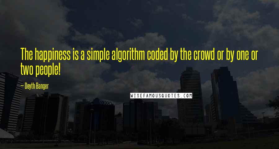 Deyth Banger Quotes: The happiness is a simple algorithm coded by the crowd or by one or two people!