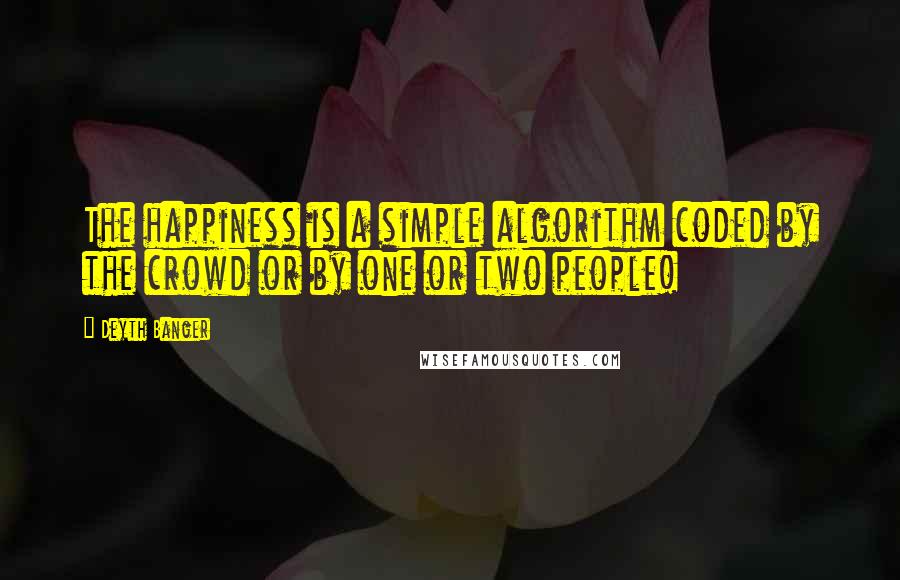 Deyth Banger Quotes: The happiness is a simple algorithm coded by the crowd or by one or two people!