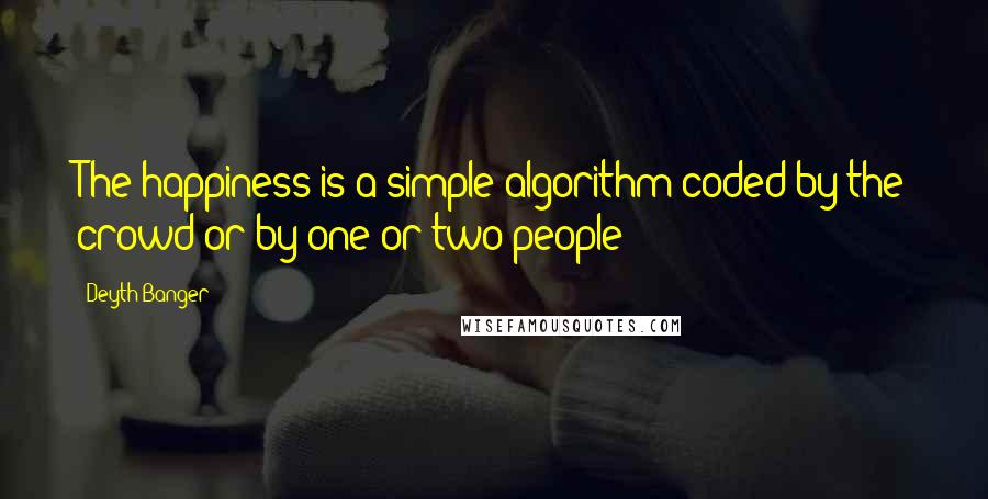 Deyth Banger Quotes: The happiness is a simple algorithm coded by the crowd or by one or two people!