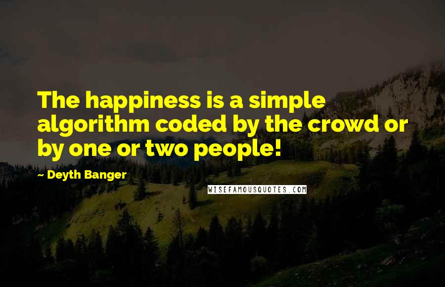 Deyth Banger Quotes: The happiness is a simple algorithm coded by the crowd or by one or two people!