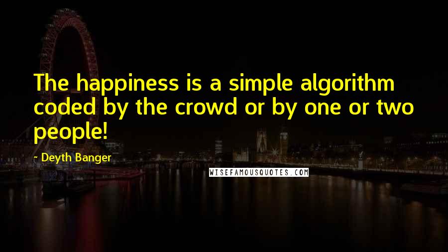 Deyth Banger Quotes: The happiness is a simple algorithm coded by the crowd or by one or two people!